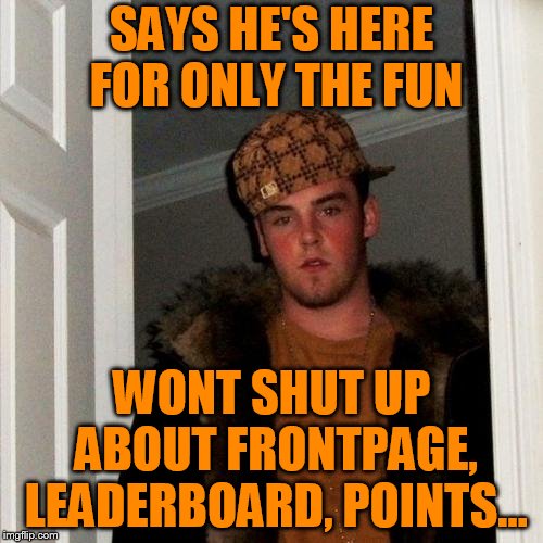 Scumbag Steve Meme | SAYS HE'S HERE FOR ONLY THE FUN; WONT SHUT UP ABOUT FRONTPAGE, LEADERBOARD, POINTS... | image tagged in memes,scumbag steve | made w/ Imgflip meme maker
