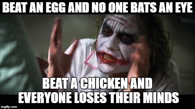 And everybody loses their minds Meme | BEAT AN EGG AND NO ONE BATS AN EYE; BEAT A CHICKEN AND EVERYONE LOSES THEIR MINDS | image tagged in memes,and everybody loses their minds | made w/ Imgflip meme maker