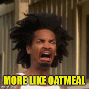 crab man eww | MORE LIKE OATMEAL | image tagged in crab man eww | made w/ Imgflip meme maker