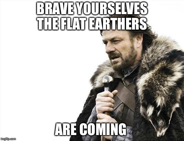 Brace Yourselves X is Coming | BRAVE YOURSELVES THE FLAT EARTHERS; ARE COMING | image tagged in memes,brace yourselves x is coming | made w/ Imgflip meme maker