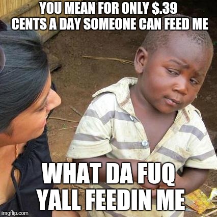 Third World Skeptical Kid Meme | YOU MEAN FOR ONLY $.39 CENTS A DAY SOMEONE CAN FEED ME; WHAT DA FUQ YALL FEEDIN ME | image tagged in memes,third world skeptical kid | made w/ Imgflip meme maker