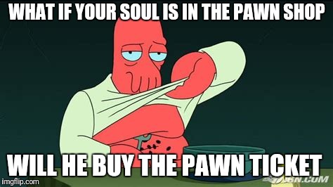 Zoidberg  | WHAT IF YOUR SOUL IS IN THE PAWN SHOP WILL HE BUY THE PAWN TICKET | image tagged in zoidberg | made w/ Imgflip meme maker