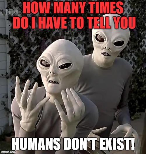 Aliens | HOW MANY TIMES DO I HAVE TO TELL YOU; HUMANS DON'T EXIST! | image tagged in aliens | made w/ Imgflip meme maker