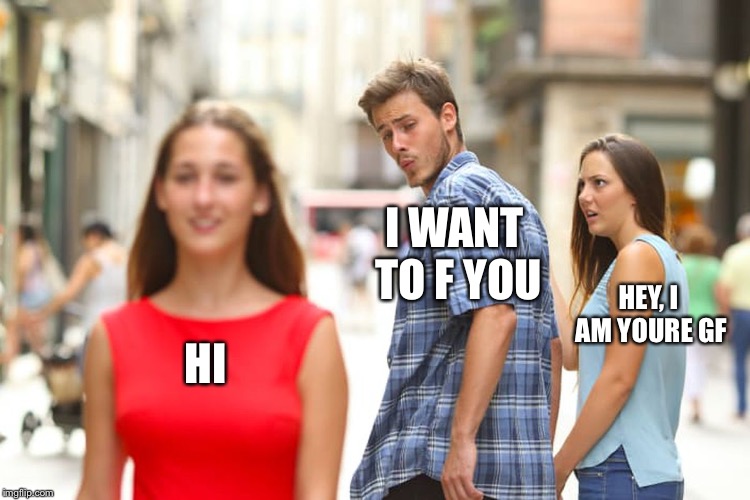 Distracted Boyfriend | I WANT TO F YOU; HEY, I AM YOURE GF; HI | image tagged in memes,distracted boyfriend | made w/ Imgflip meme maker