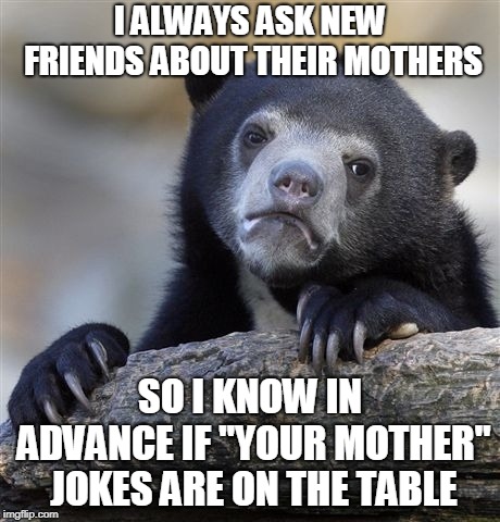 Your Mom! | I ALWAYS ASK NEW FRIENDS ABOUT THEIR MOTHERS; SO I KNOW IN ADVANCE IF "YOUR MOTHER" JOKES ARE ON THE TABLE | image tagged in memes,confession bear,your mom,mom,mother,jokes | made w/ Imgflip meme maker