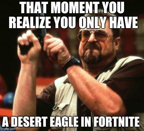 gun | THAT MOMENT YOU REALIZE YOU ONLY HAVE; A DESERT EAGLE IN FORTNITE | image tagged in gun | made w/ Imgflip meme maker