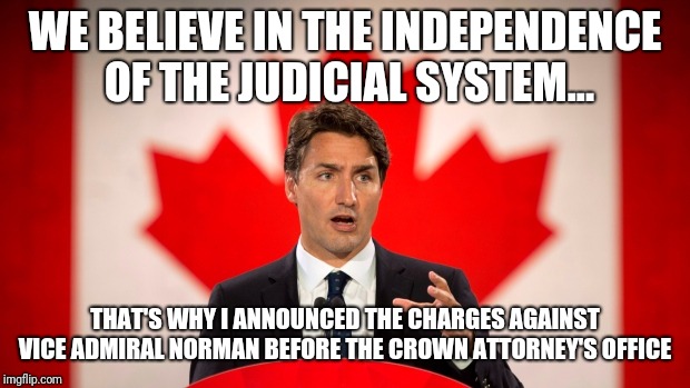 Trudeau's version of independence | WE BELIEVE IN THE INDEPENDENCE OF THE JUDICIAL SYSTEM... THAT'S WHY I ANNOUNCED THE CHARGES AGAINST VICE ADMIRAL NORMAN BEFORE THE CROWN ATTORNEY'S OFFICE | image tagged in justin trudeau,trudeau,liberals,liberal logic,canada | made w/ Imgflip meme maker