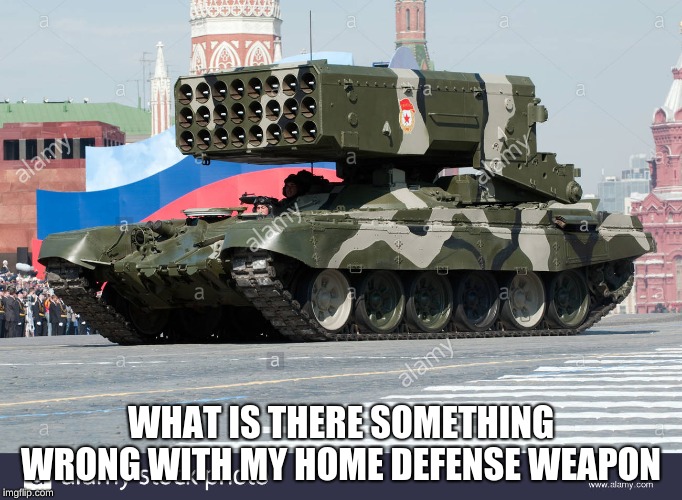 TOS-1 rocket launcher | WHAT IS THERE SOMETHING WRONG WITH MY HOME DEFENSE WEAPON | image tagged in tos-1rocket launcher | made w/ Imgflip meme maker