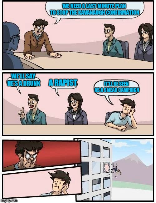 Boardroom Meeting Suggestion | WE NEED A LAST MINUTE PLAN TO STOP THE KAVANAUGH CONFIRMATION; WE'LL SAY HE'S A DRUNK; A RAPIST; IT'LL BE SEEN AS A SMEAR CAMPAIGN | image tagged in memes,boardroom meeting suggestion | made w/ Imgflip meme maker