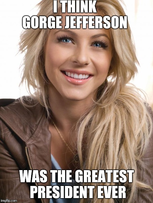 Oblivious Hot Girl Meme | I THINK GORGE JEFFERSON; WAS THE GREATEST PRESIDENT EVER | image tagged in memes,oblivious hot girl | made w/ Imgflip meme maker