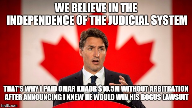 Plaintiffs always get what they want, right? | WE BELIEVE IN THE INDEPENDENCE OF THE JUDICIAL SYSTEM; THAT'S WHY I PAID OMAR KHADR $10.5M WITHOUT ARBITRATION AFTER ANNOUNCING I KNEW HE WOULD WIN HIS BOGUS LAWSUIT | image tagged in justin trudeau,trudeau,stupid liberals,liberal logic,canada,politics | made w/ Imgflip meme maker
