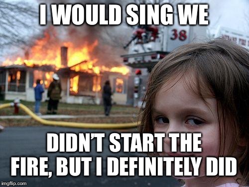 Disaster Girl Meme | I WOULD SING WE; DIDN’T START THE FIRE, BUT I DEFINITELY DID | image tagged in memes,disaster girl | made w/ Imgflip meme maker