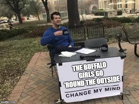 Change My Mind Meme | THE BUFFALO GIRLS GO 'ROUND THE OUTSIDE | image tagged in change my mind | made w/ Imgflip meme maker