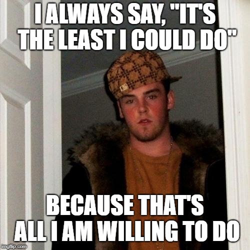 Scumbag Steve Meme | I ALWAYS SAY, "IT'S THE LEAST I COULD DO" BECAUSE THAT'S ALL I AM WILLING TO DO | image tagged in memes,scumbag steve | made w/ Imgflip meme maker