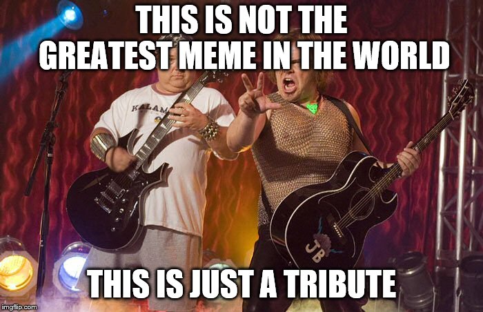 Not The Greatest Meme  | THIS IS NOT THE GREATEST MEME IN THE WORLD; THIS IS JUST A TRIBUTE | image tagged in tenacious d supreme | made w/ Imgflip meme maker