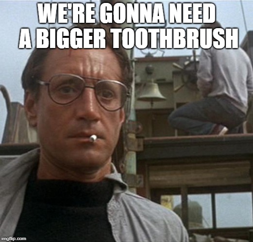jaws | WE'RE GONNA NEED A BIGGER TOOTHBRUSH | image tagged in jaws | made w/ Imgflip meme maker