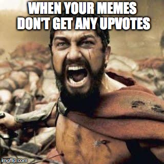 THIS IS SPARTA!!!! |  WHEN YOUR MEMES DON'T GET ANY UPVOTES | image tagged in this is sparta | made w/ Imgflip meme maker