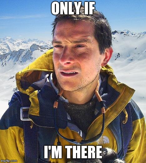 Bear Grylls Meme | ONLY IF I'M THERE | image tagged in memes,bear grylls | made w/ Imgflip meme maker