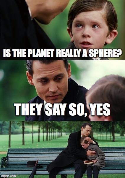 Finding Neverland | IS THE PLANET REALLY A SPHERE? THEY SAY SO, YES | image tagged in memes,finding neverland | made w/ Imgflip meme maker