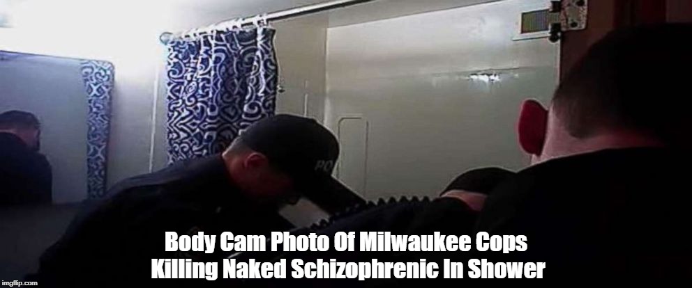 Body Cam Photo Of Milwaukee Cops Killing Naked Schizophrenic In Shower | made w/ Imgflip meme maker