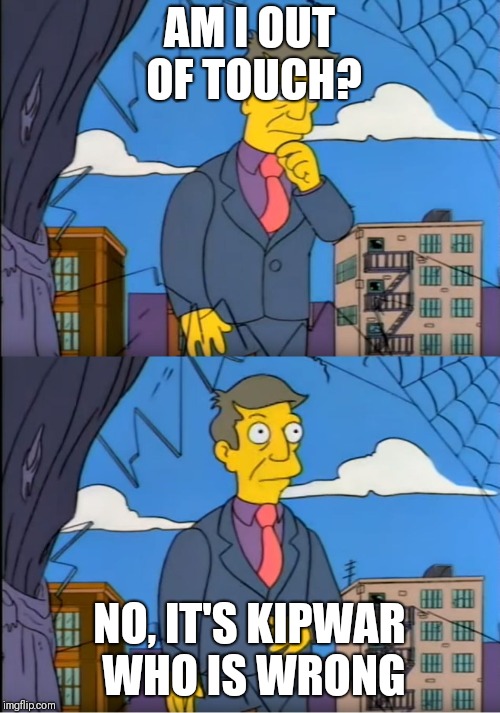 Skinner Out Of Touch | AM I OUT OF TOUCH? NO, IT'S KIPWAR WHO IS WRONG | image tagged in skinner out of touch | made w/ Imgflip meme maker