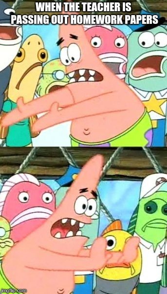 Put It Somewhere Else Patrick | WHEN THE TEACHER IS PASSING OUT HOMEWORK PAPERS | image tagged in memes,put it somewhere else patrick | made w/ Imgflip meme maker