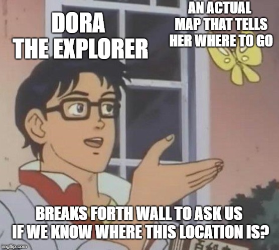 Is This A Pigeon Meme | AN ACTUAL MAP THAT TELLS HER WHERE TO GO; DORA THE EXPLORER; BREAKS FORTH WALL TO ASK US IF WE KNOW WHERE THIS LOCATION IS? | image tagged in memes,is this a pigeon | made w/ Imgflip meme maker