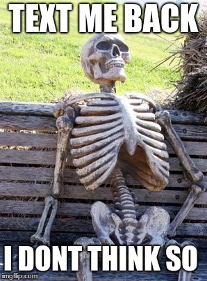 Waiting Skeleton Meme | TEXT ME BACK; I DONT THINK SO | image tagged in memes,waiting skeleton | made w/ Imgflip meme maker