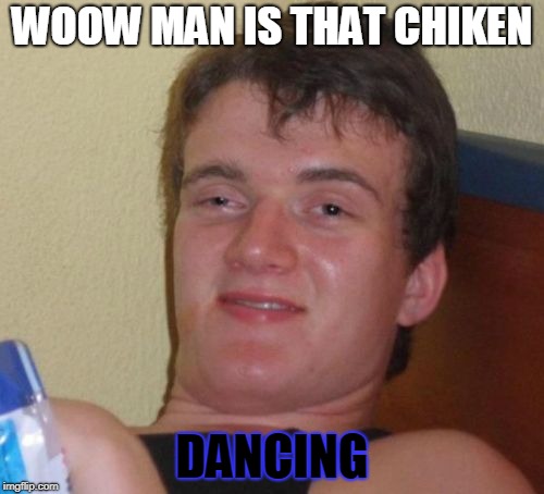 10 Guy Meme | WOOW MAN IS THAT CHIKEN; DANCING | image tagged in memes,10 guy | made w/ Imgflip meme maker