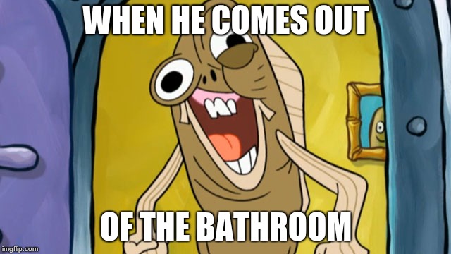 Spongebob Funny Face | WHEN HE COMES OUT; OF THE BATHROOM | image tagged in spongebob funny face | made w/ Imgflip meme maker