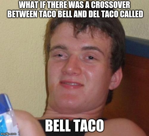 10 Guy Meme | WHAT IF THERE WAS A CROSSOVER BETWEEN TACO BELL AND DEL TACO CALLED; BELL TACO | image tagged in memes,10 guy | made w/ Imgflip meme maker