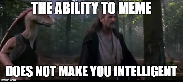 THE ABILITY TO MEME; DOES NOT MAKE YOU INTELLIGENT | image tagged in star wars,jar jar binks,memes,stupid people | made w/ Imgflip meme maker