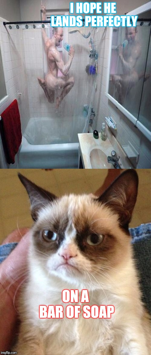 Rock out in the shower toniiite!! | I HOPE HE LANDS PERFECTLY; ON A BAR OF SOAP | image tagged in memes,funny,rock out in the shower toniiite,grumpy cat | made w/ Imgflip meme maker
