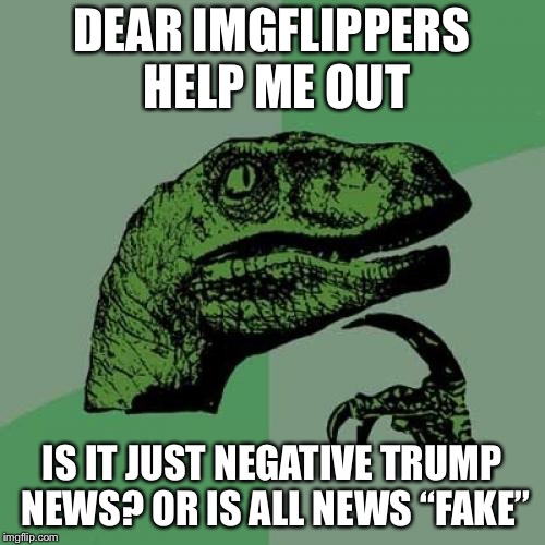 Philosoraptor Meme | DEAR IMGFLIPPERS HELP ME OUT; IS IT JUST NEGATIVE TRUMP NEWS? OR IS ALL NEWS “FAKE” | image tagged in memes,philosoraptor | made w/ Imgflip meme maker