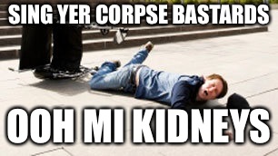 SING YER CORPSE BASTARDS; OOH MI KIDNEYS | made w/ Imgflip meme maker