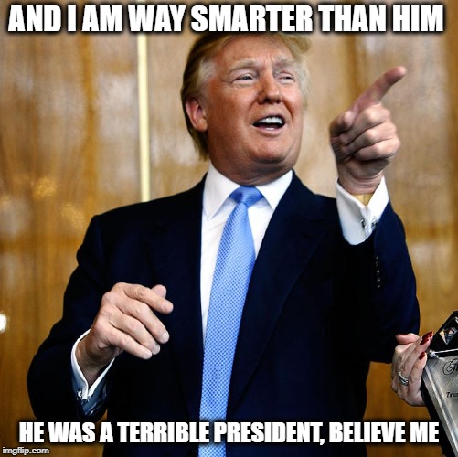 Donal Trump Birthday | AND I AM WAY SMARTER THAN HIM HE WAS A TERRIBLE PRESIDENT, BELIEVE ME | image tagged in donal trump birthday | made w/ Imgflip meme maker