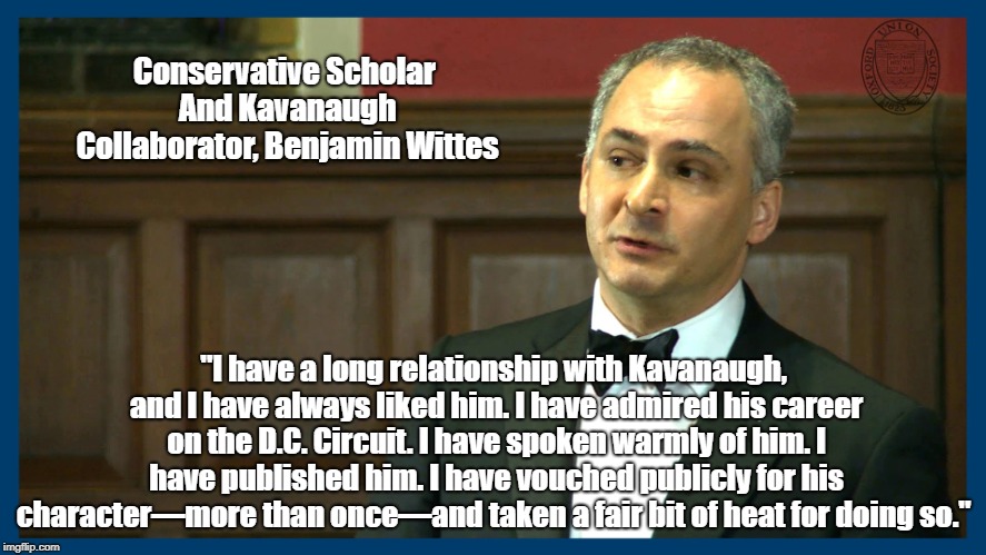 Conservative Scholar And Kavanaugh Collaborator, Benjamin Wittes "I have a long relationship with Kavanaugh, and I have always liked him. I  | made w/ Imgflip meme maker