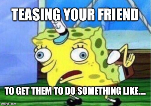 Mocking Spongebob | TEASING YOUR FRIEND; TO GET THEM TO DO SOMETHING LIKE.... | image tagged in memes,mocking spongebob | made w/ Imgflip meme maker