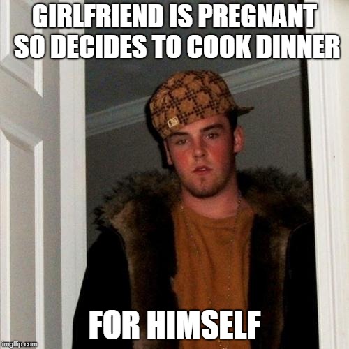 Scumbag Steve | GIRLFRIEND IS PREGNANT SO DECIDES TO COOK DINNER; FOR HIMSELF | image tagged in memes,scumbag steve | made w/ Imgflip meme maker