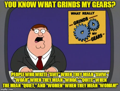 Peter Griffin News | YOU KNOW WHAT GRINDS MY GEARS? PEOPLE WHO WRITE "AWE" WHEN THEY MEAN "AWW," "WOAH" WHEN THEY MEAN "WHOA," "QUITE" WHEN THE MEAN "QUIET," AND "WOMEN" WHEN THEY MEAN "WOMAN!" | image tagged in memes,peter griffin news | made w/ Imgflip meme maker