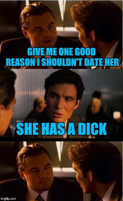 Inception Meme | GIVE ME ONE GOOD REASON I SHOULDN'T DATE HER; SHE HAS A DICK | image tagged in memes,inception | made w/ Imgflip meme maker