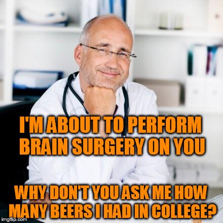 Smiling doctor | I'M ABOUT TO PERFORM BRAIN SURGERY ON YOU; WHY DON'T YOU ASK ME HOW MANY BEERS I HAD IN COLLEGE? | image tagged in smiling doctor | made w/ Imgflip meme maker