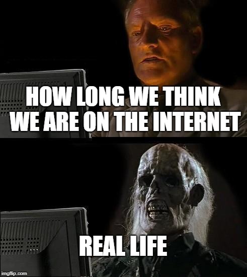 I'll Just Wait Here Meme | HOW LONG WE THINK WE ARE ON THE INTERNET; REAL LIFE | image tagged in memes,ill just wait here | made w/ Imgflip meme maker