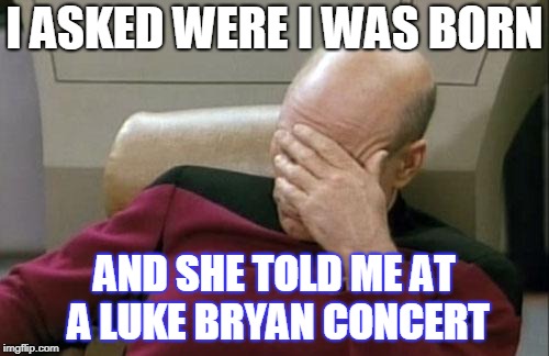 Captain Picard Facepalm Meme | I ASKED WERE I WAS BORN; AND SHE TOLD ME
AT A LUKE BRYAN CONCERT | image tagged in memes,captain picard facepalm | made w/ Imgflip meme maker
