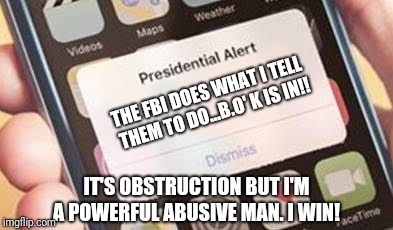 Presidential Alert | THE FBI DOES WHAT I TELL THEM TO DO...B.O' K IS IN!! IT'S OBSTRUCTION BUT I'M A POWERFUL ABUSIVE MAN. I WIN! | image tagged in presidential alert | made w/ Imgflip meme maker
