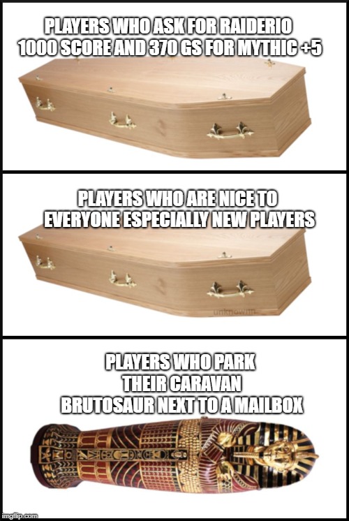 coffin | PLAYERS WHO ASK FOR RAIDERIO 1000 SCORE AND 370 GS FOR MYTHIC +5; PLAYERS WHO ARE NICE TO EVERYONE ESPECIALLY NEW PLAYERS; PLAYERS WHO PARK THEIR CARAVAN BRUTOSAUR NEXT TO A MAILBOX | image tagged in coffin | made w/ Imgflip meme maker