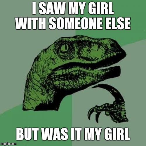 Philosoraptor Meme | I SAW MY GIRL WITH SOMEONE ELSE; BUT WAS IT MY GIRL | image tagged in memes,philosoraptor | made w/ Imgflip meme maker