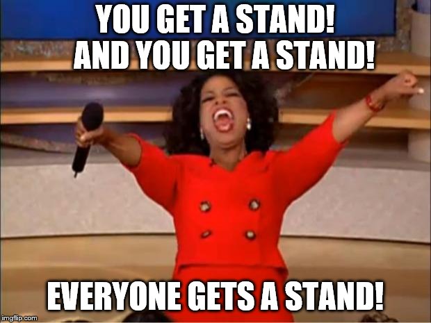 Oprah You Get A Meme | YOU GET A STAND!  
AND YOU GET A STAND! EVERYONE GETS A STAND! | image tagged in memes,oprah you get a | made w/ Imgflip meme maker