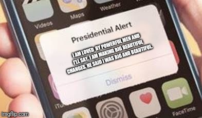 Presidential Alert Meme | I AM LOVED  BY POWERFUL MEN AND I'LL SAY, I AM MAKING BIG BEAUTIFUL CHANGES, HE SAID I WAS BIG AND BEAUTIFUL. | image tagged in presidential alert | made w/ Imgflip meme maker
