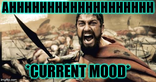 Sparta Leonidas Meme | AHHHHHHHHHHHHHHHHHHH; *CURRENT MOOD* | image tagged in memes,sparta leonidas | made w/ Imgflip meme maker